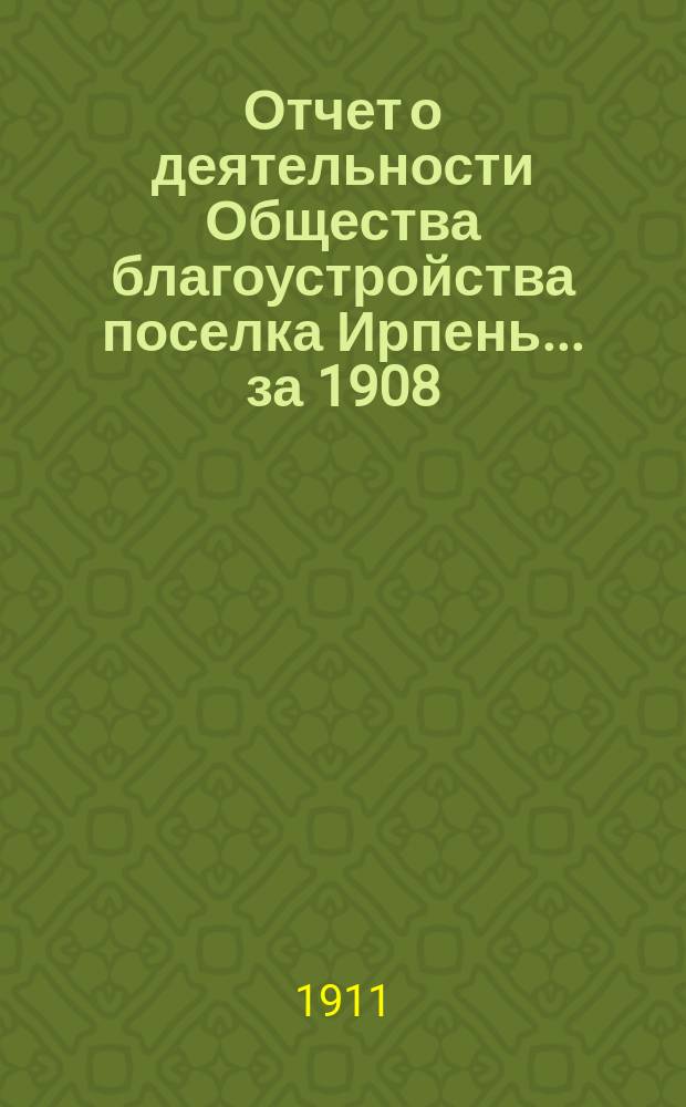 Отчет о деятельности Общества благоустройства поселка Ирпень... ... за 1908/09/10 годы