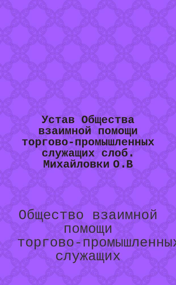 Устав Общества взаимной помощи торгово-промышленных служащих слоб. Михайловки О.В.Д.