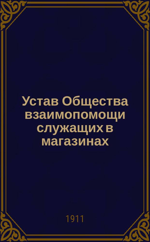 Устав Общества взаимопомощи служащих в магазинах: мануфактурных, галантерейных, бакалейных, готового платья, шляпных, обувных, скобяных, посудных и мебельных в городе Ростове на Дону