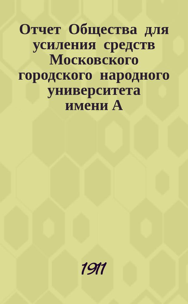 Отчет Общества для усиления средств Московского городского народного университета имени А.Л. Шанявского... ... с 22 октября 1909 г. по 1 января 1911 г.