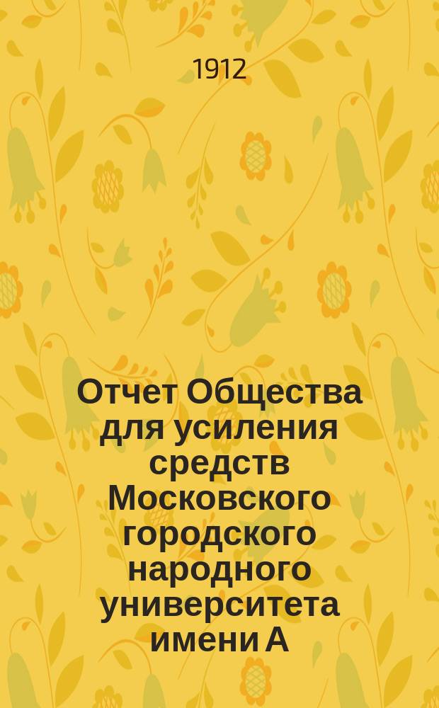 Отчет Общества для усиления средств Московского городского народного университета имени А.Л. Шанявского... ... с 1-го января 1911 г. по 1 января 1912 г.