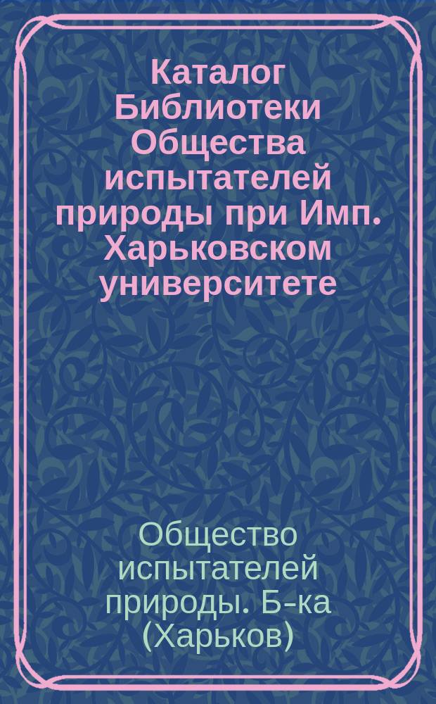 Каталог Библиотеки Общества испытателей природы при Имп. Харьковском университете