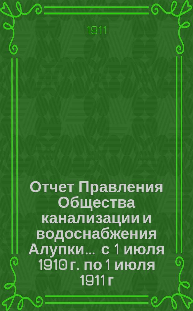 Отчет Правления Общества канализации и водоснабжения Алупки... ... с 1 июля 1910 г. по 1 июля 1911 г.