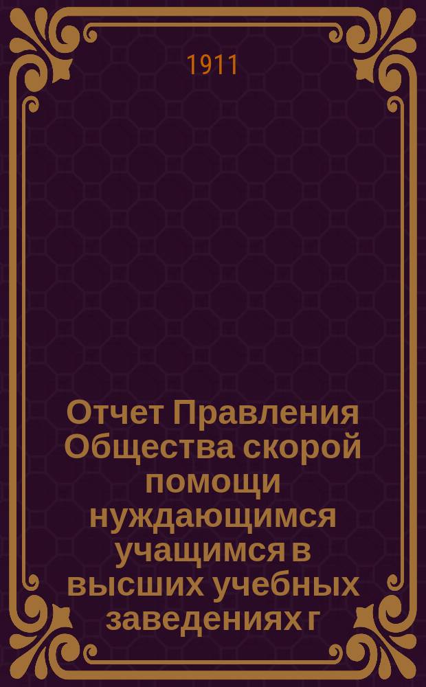 Отчет Правления Общества скорой помощи нуждающимся учащимся в высших учебных заведениях г. Киева... ... со 2-го февраля 1910 г. по 1-е января 1911 года