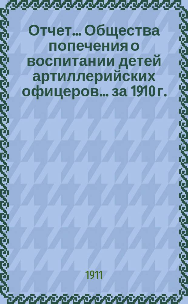 Отчет... Общества попечения о воспитании детей артиллерийских офицеров... ... за 1910 г.