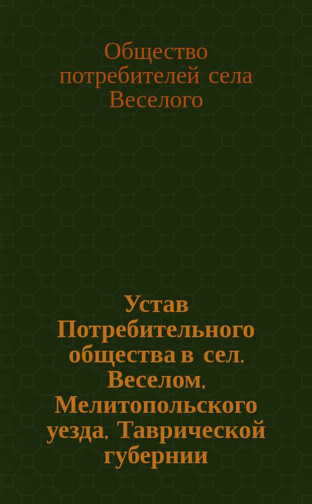 Устав Потребительного общества в сел. Веселом, Мелитопольского уезда, Таврической губернии : Утв. 17 мая 1911 г.