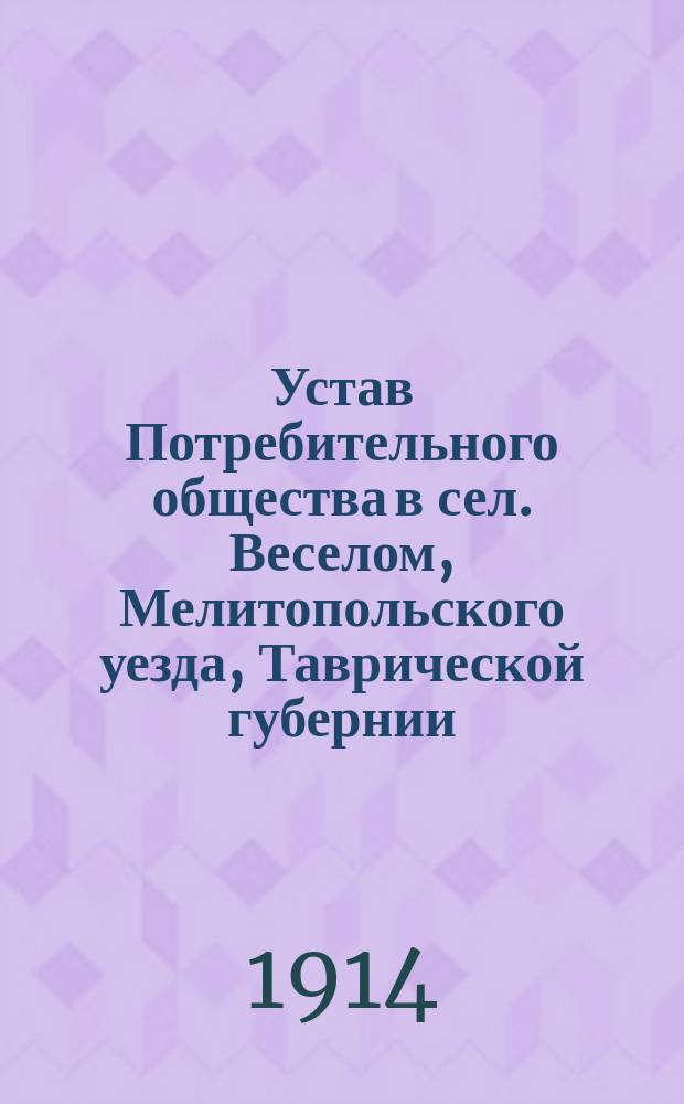 Устав Потребительного общества в сел. Веселом, Мелитопольского уезда, Таврической губернии : Утв. 17 мая 1911 г.