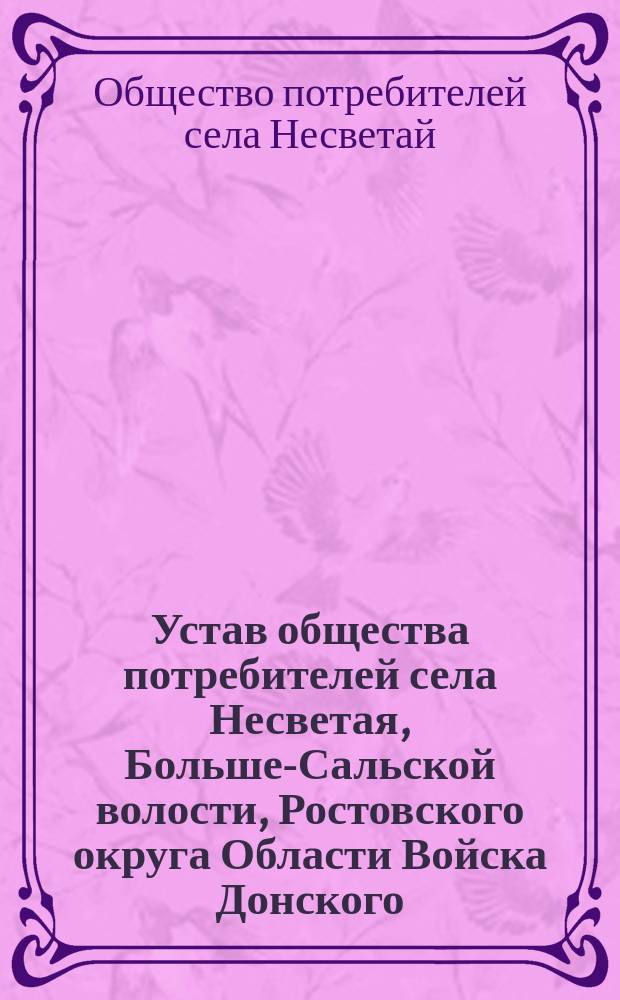 Устав общества потребителей села Несветая, [Больше-Сальской волости, Ростовского округа Области Войска Донского] : Утв. 28 янв. 1911 г.