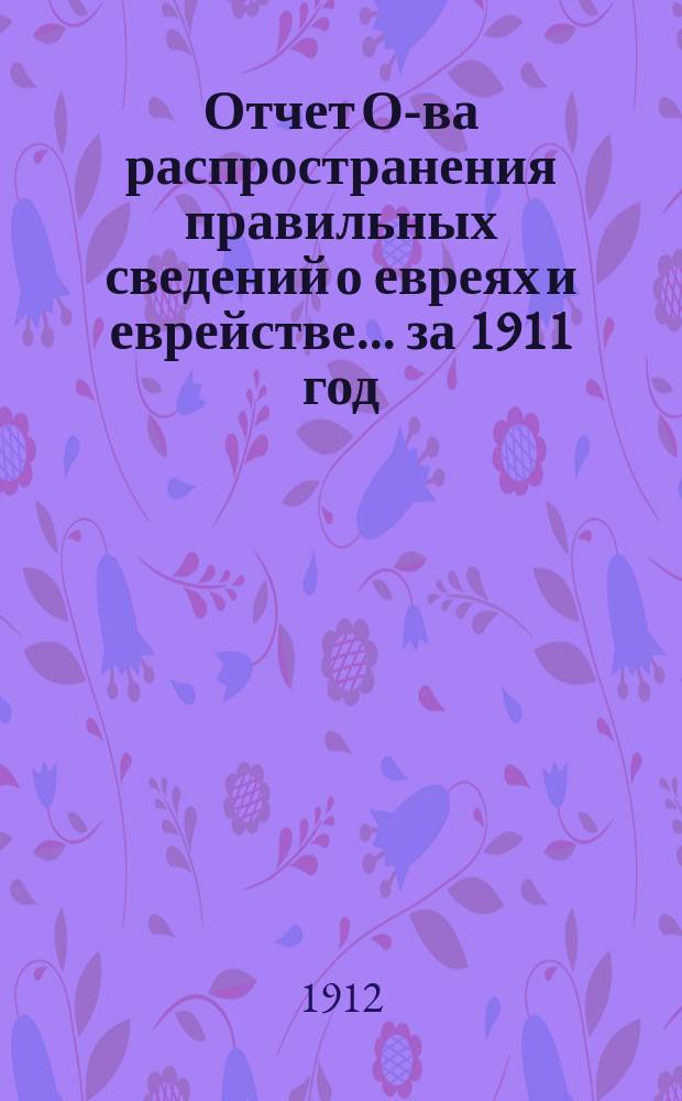 Отчет О-ва распространения правильных сведений о евреях и еврействе... за 1911 год