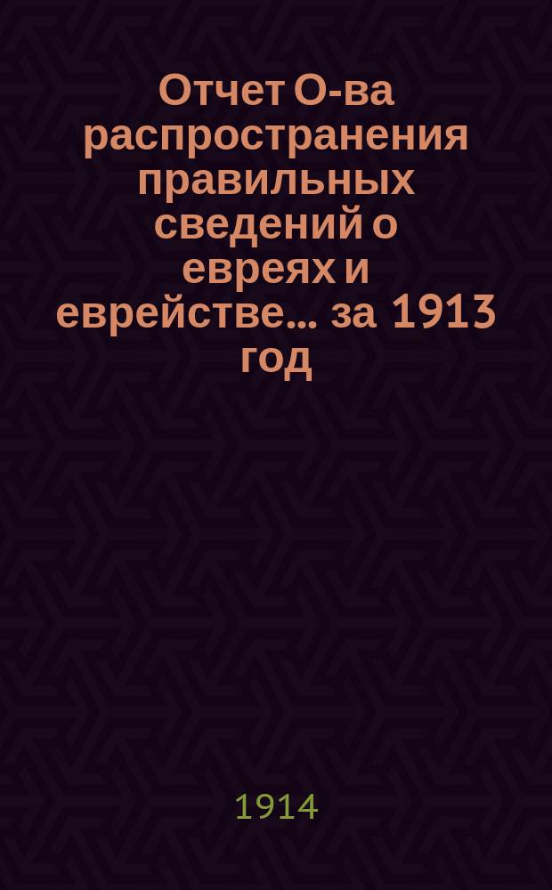 Отчет О-ва распространения правильных сведений о евреях и еврействе... за 1913 год