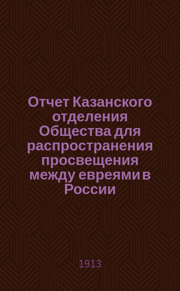 Отчет Казанского отделения Общества для распространения просвещения между евреями в России... ... за 1912 год