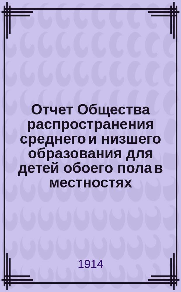 Отчет Общества распространения среднего и низшего образования для детей обоего пола в местностях, расположенных по линии Финляндской жел. дор. .. : 1-. 4. ... за 1913-1914 год