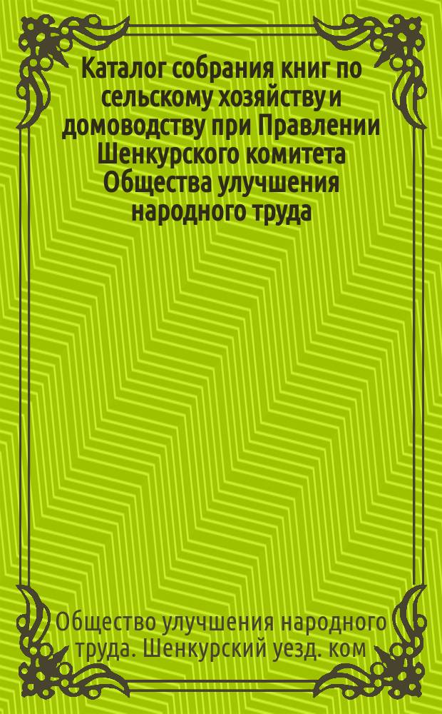 Каталог собрания книг по сельскому хозяйству и домоводству при Правлении Шенкурского комитета Общества улучшения народного труда... в г. Шенкурске, 1911 г.