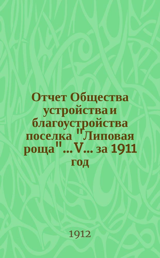 Отчет Общества устройства и благоустройства поселка "Липовая роща"... V... за 1911 год