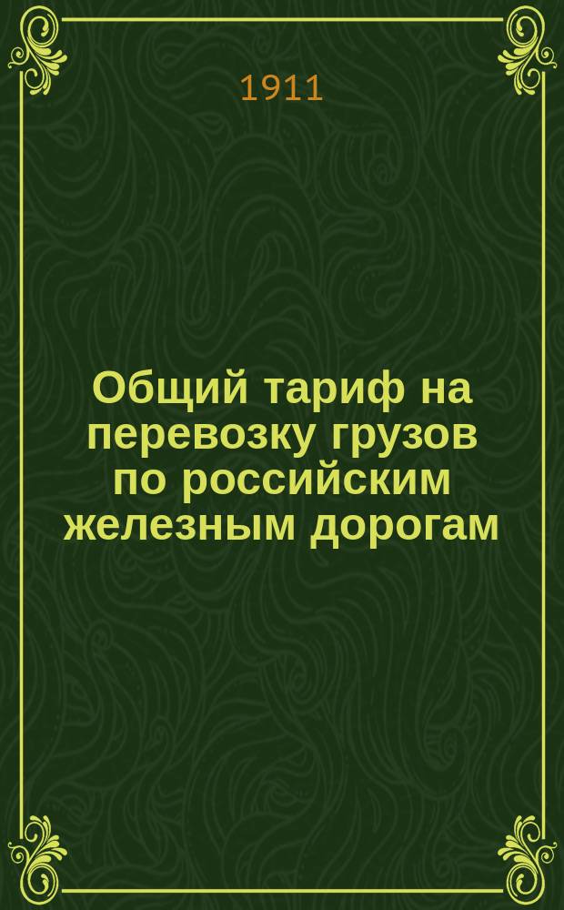 Общий тариф на перевозку грузов по российским железным дорогам : Ввод. в действие с 1 июня 1911 г., впредь до отмены. Ч. 1-