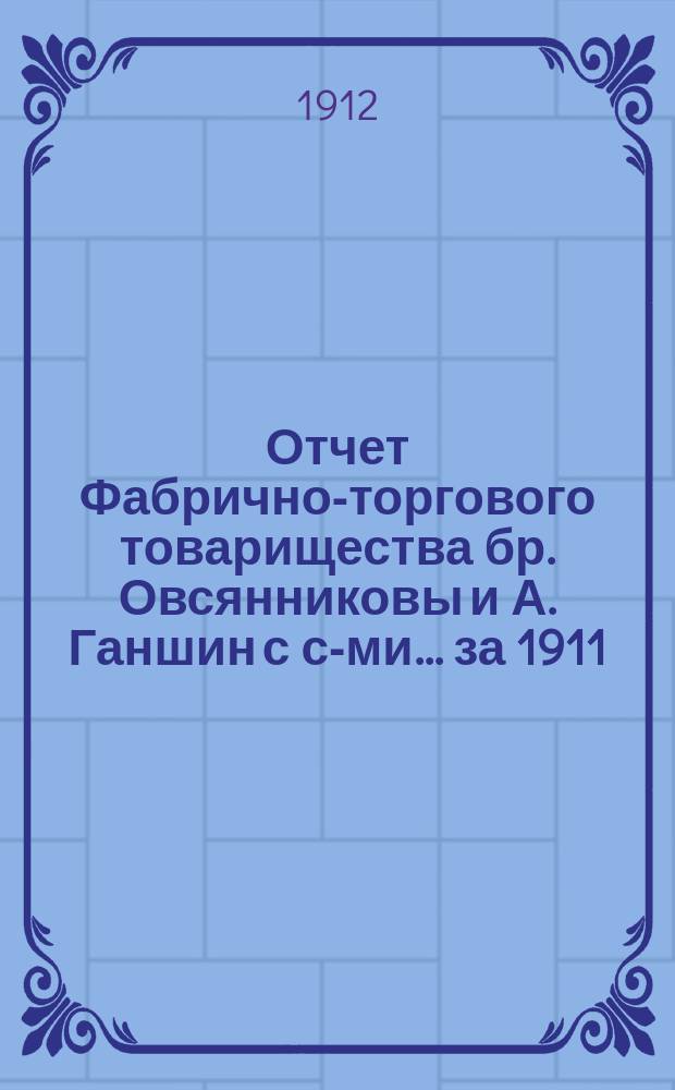 Отчет Фабрично-торгового товарищества бр. Овсянниковы и А. Ганшин с с-ми... ... за 1911/12 операционный год