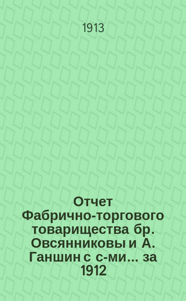 Отчет Фабрично-торгового товарищества бр. Овсянниковы и А. Ганшин с с-ми... ... за 1912/13 операционный год