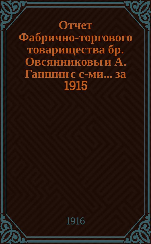 Отчет Фабрично-торгового товарищества бр. Овсянниковы и А. Ганшин с с-ми... ... за 1915/16 операционный год