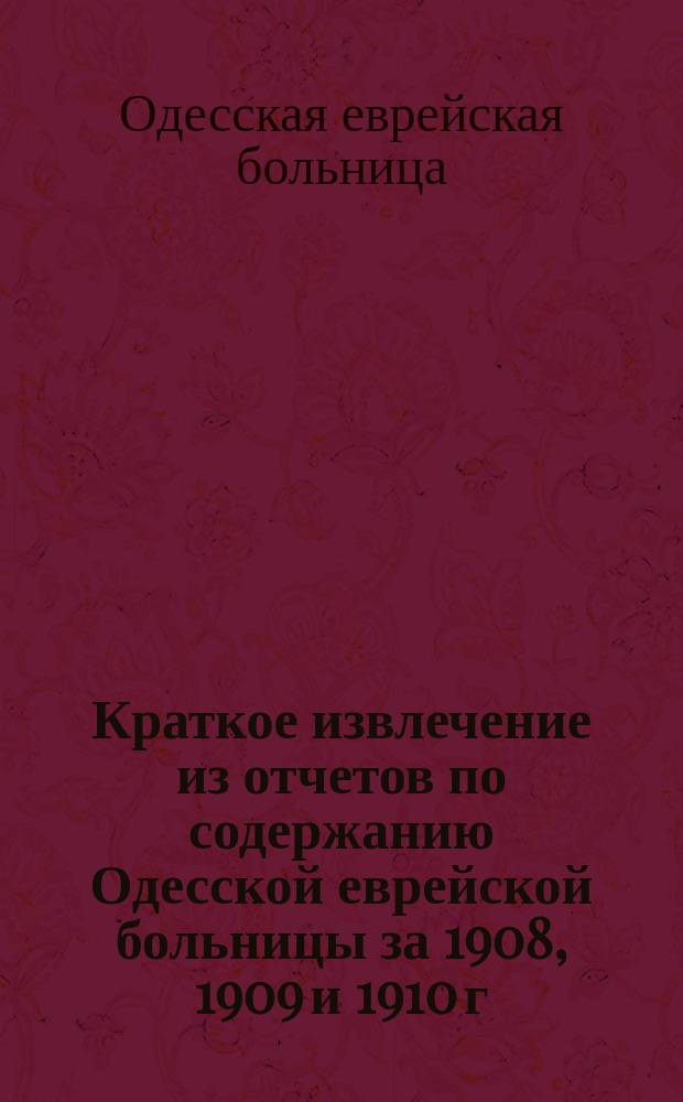 Краткое извлечение из отчетов по содержанию Одесской еврейской больницы за 1908, 1909 и 1910 г.