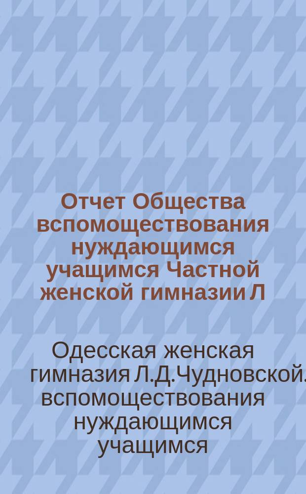 Отчет Общества вспомоществования нуждающимся учащимся Частной женской гимназии Л.Д. Чудновской...
