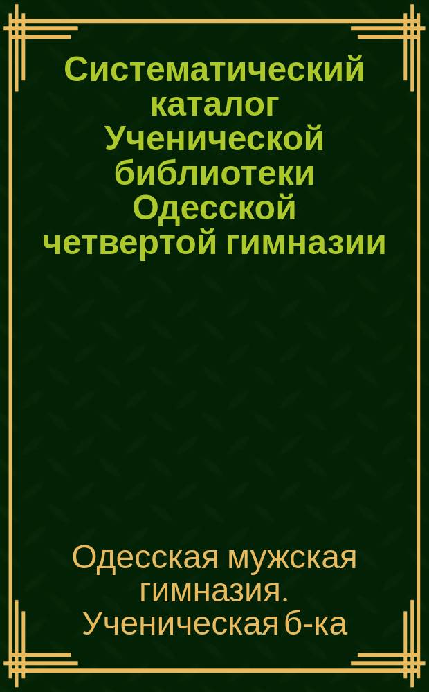 Систематический каталог Ученической библиотеки Одесской четвертой гимназии : Для пользования учеников