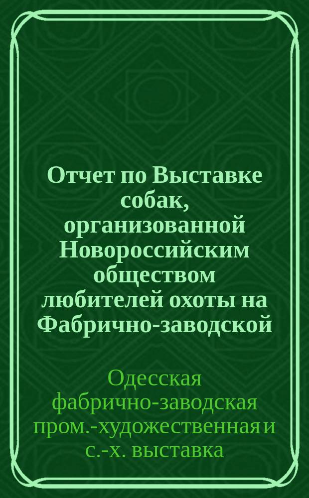 Отчет по Выставке собак, организованной Новороссийским обществом любителей охоты на Фабрично-заводской, художественно-промышленной и сельскохозяйственной выставке 1910 г. в Одессе