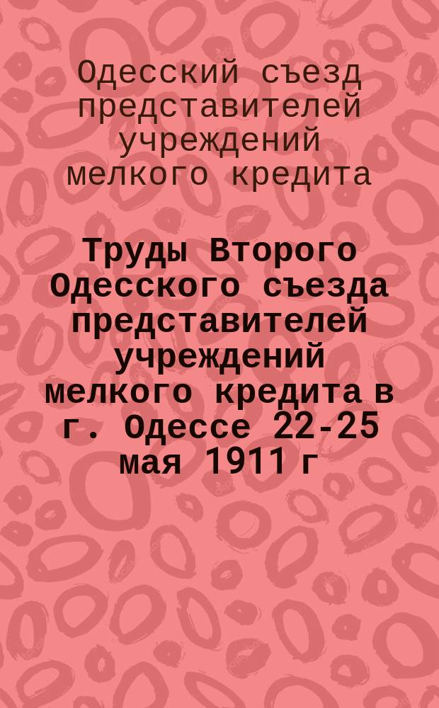 Труды Второго Одесского съезда представителей учреждений мелкого кредита в г. Одессе 22-25 мая 1911 г.