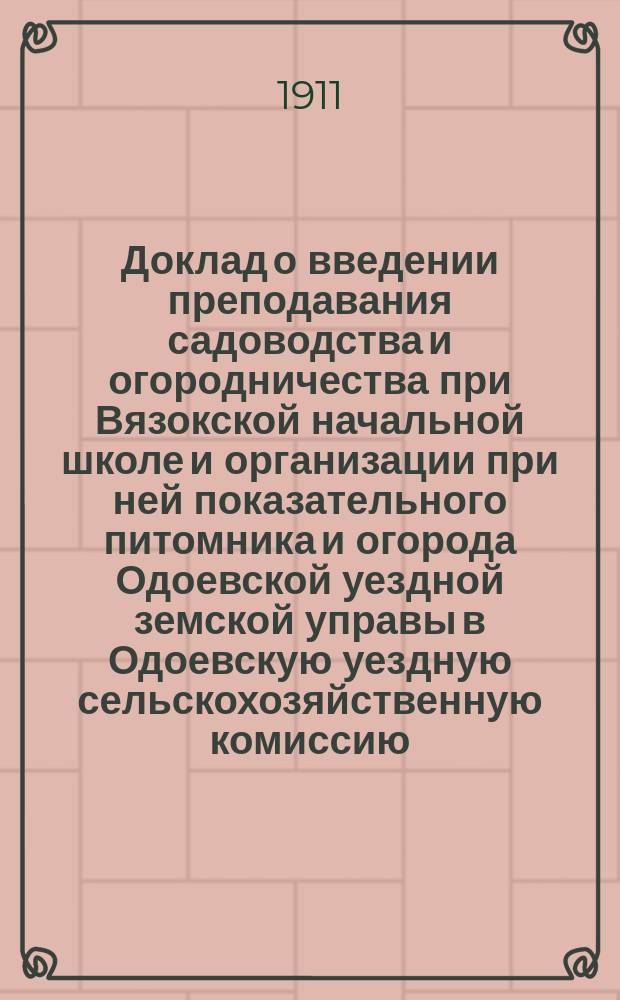 Доклад о введении преподавания садоводства и огородничества при Вязокской начальной школе и организации при ней показательного питомника и огорода Одоевской уездной земской управы в Одоевскую уездную сельскохозяйственную комиссию