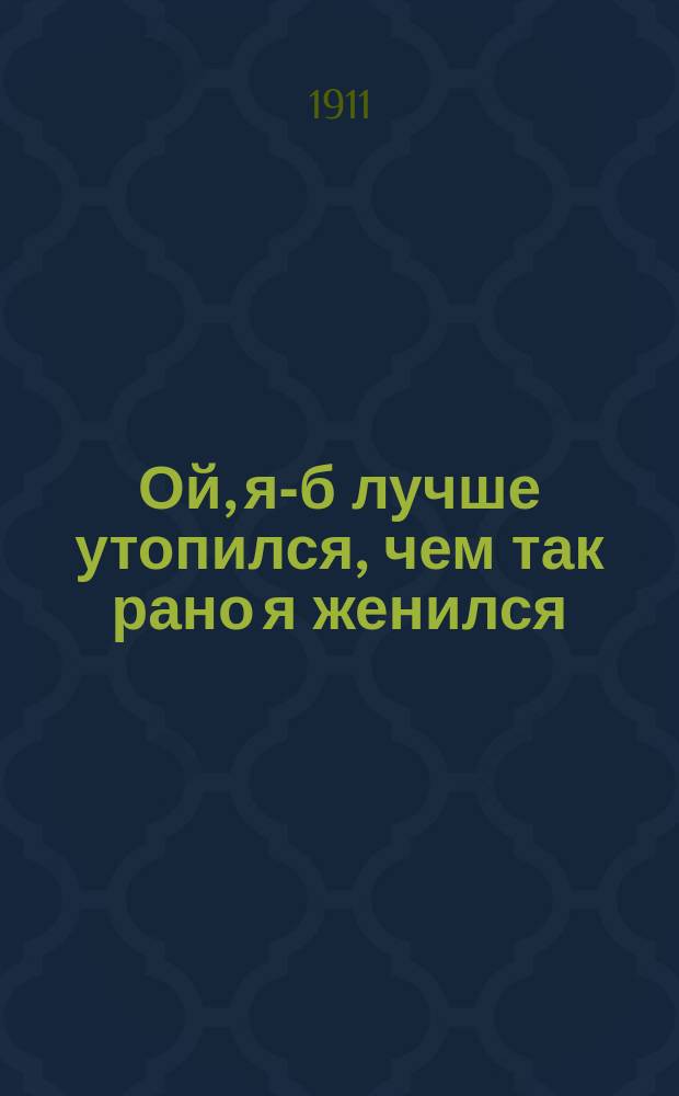 Ой, я-б лучше утопился, чем так рано я женился : Новые песни : Сб. любимейших нар. модных песен, романсов и куплетов