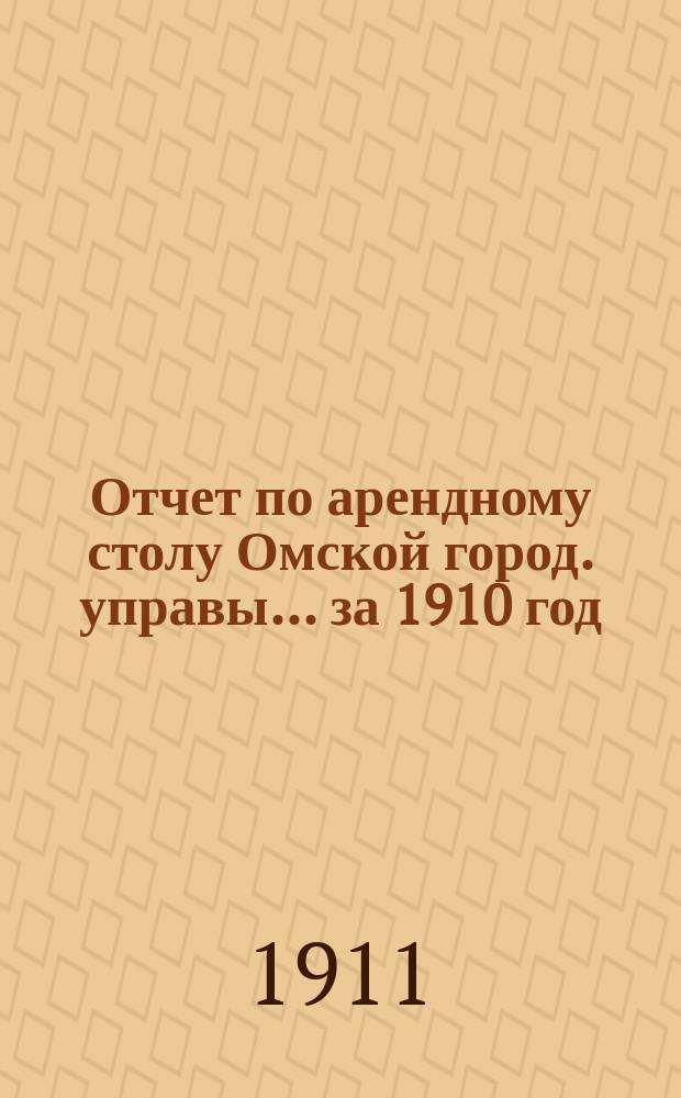Отчет по арендному столу Омской город. управы... ... за 1910 год