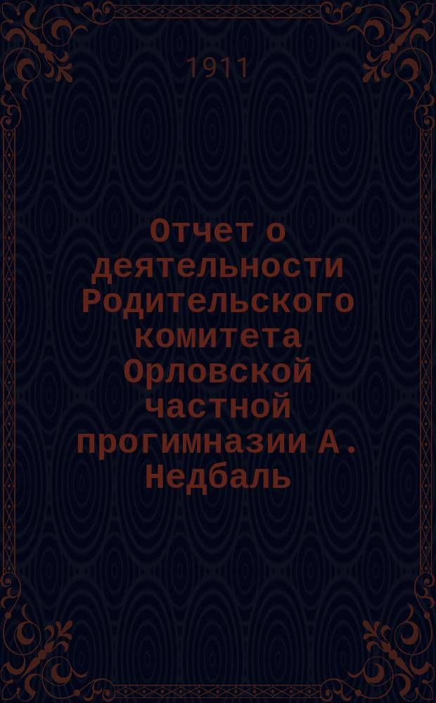 Отчет о деятельности Родительского комитета Орловской частной прогимназии А. Недбаль... ... за 1910/11 уч. год