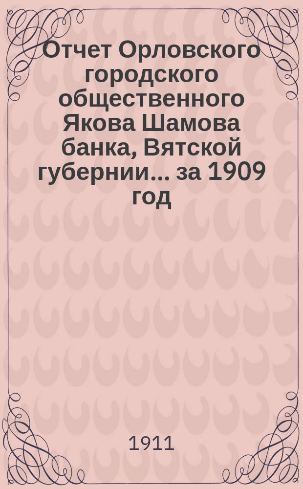 Отчет Орловского городского общественного Якова Шамова банка, Вятской губернии... за 1909 год