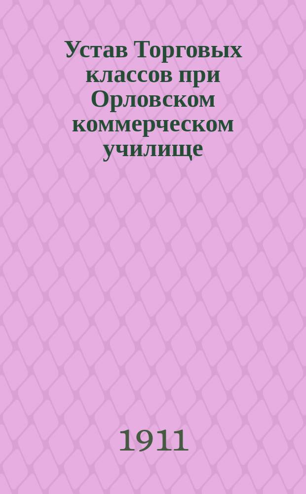 Устав Торговых классов при Орловском коммерческом училище : Утв. 6 окт. 1911 г.