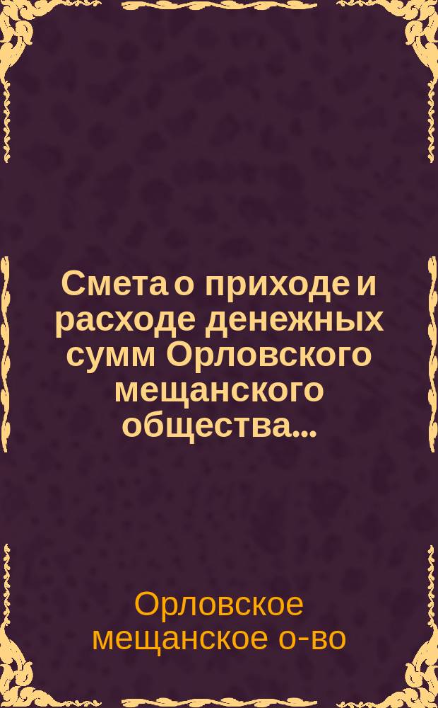 Смета о приходе и расходе денежных сумм Орловского мещанского общества...