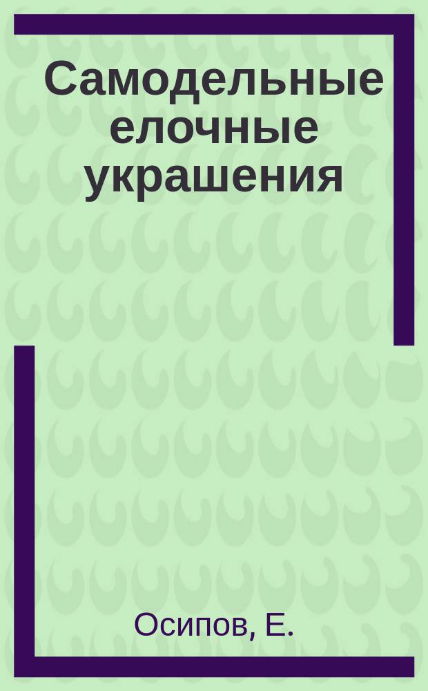 Самодельные елочные украшения : Руководство к украшению елки домаш. средствами