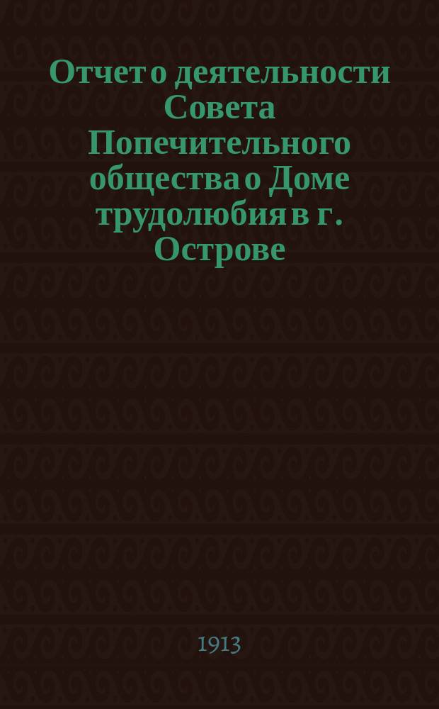 Отчет о деятельности Совета Попечительного общества о Доме трудолюбия в г. Острове... ... за 1912 год