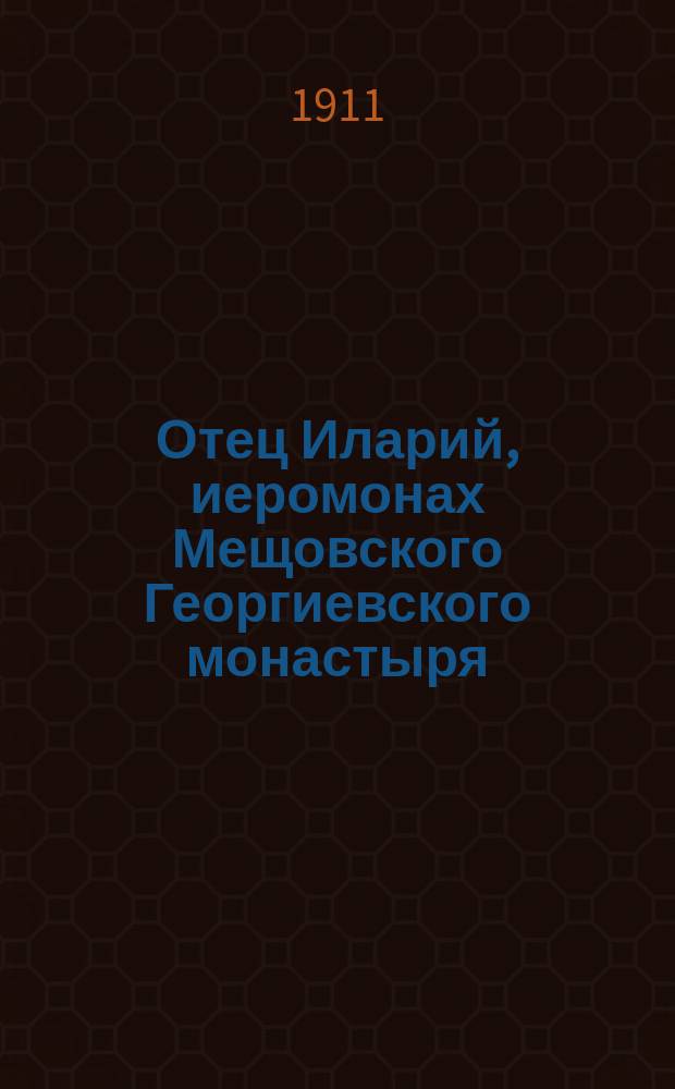 Отец Иларий, иеромонах Мещовского Георгиевского монастыря : Из воспоминаний И.Т. и других