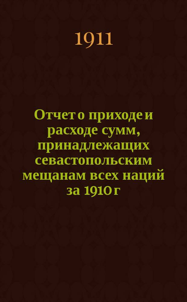 Отчет о приходе и расходе сумм, принадлежащих севастопольским мещанам всех наций за 1910 г.