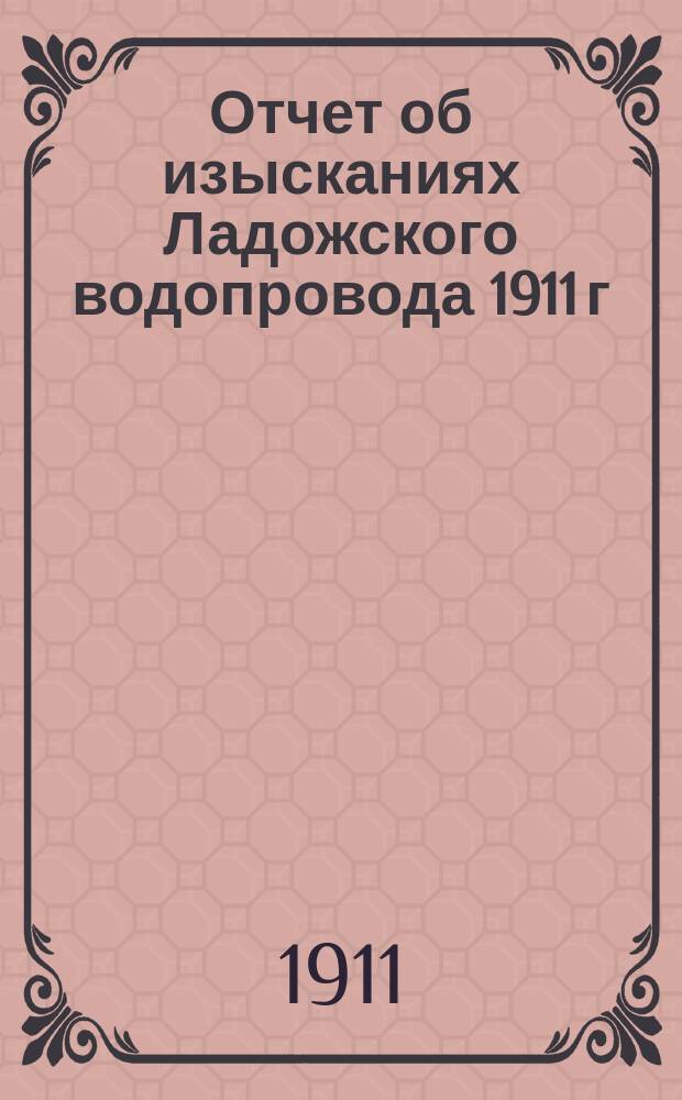 Отчет об изысканиях Ладожского водопровода 1911 г : Вып. 1-. Вып. 1
