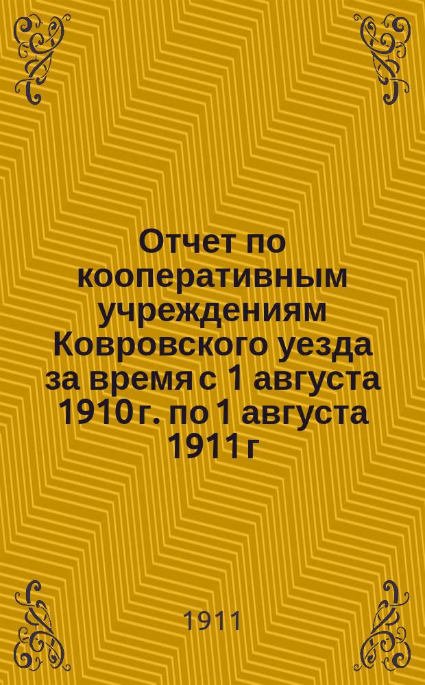 Отчет по кооперативным учреждениям Ковровского уезда за время с 1 августа 1910 г. по 1 августа 1911 г.