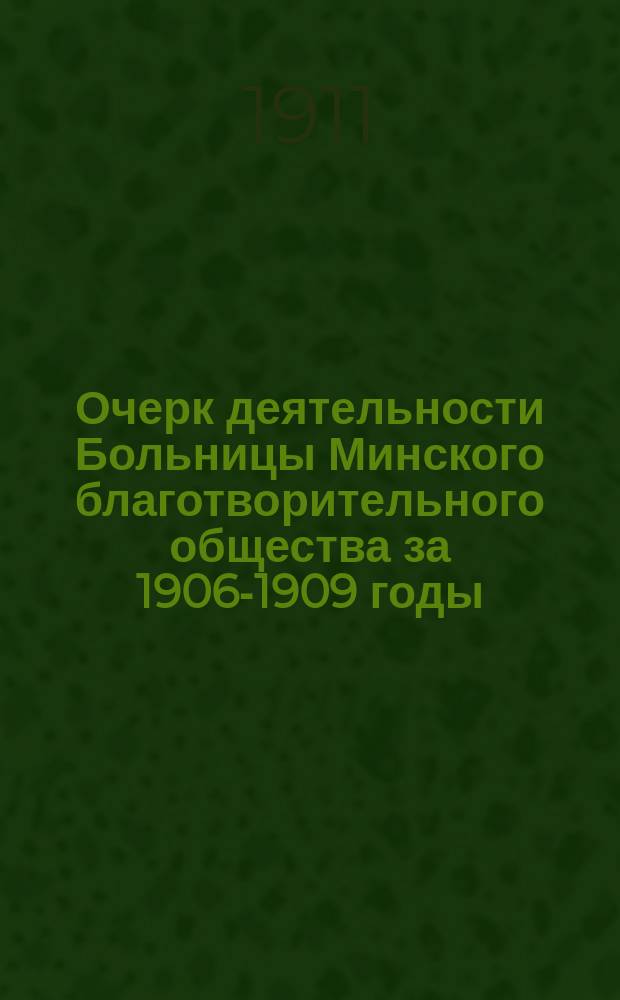 Очерк деятельности Больницы Минского благотворительного общества за 1906-1909 годы : (Мед. отчет в связи с основными задачами больниц)