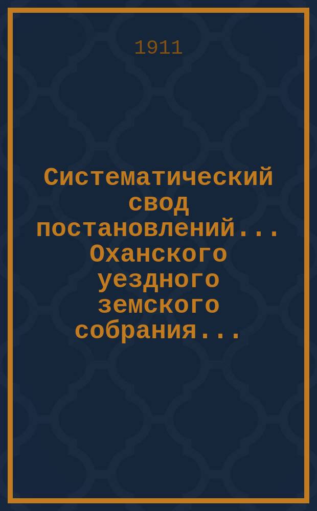 Систематический свод постановлений... Оханского уездного земского собрания...