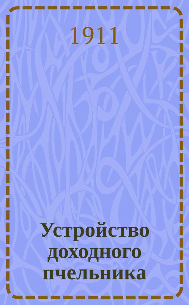 ... Устройство доходного пчельника : Практ. руководство по устройству и ведению доход. пчельника