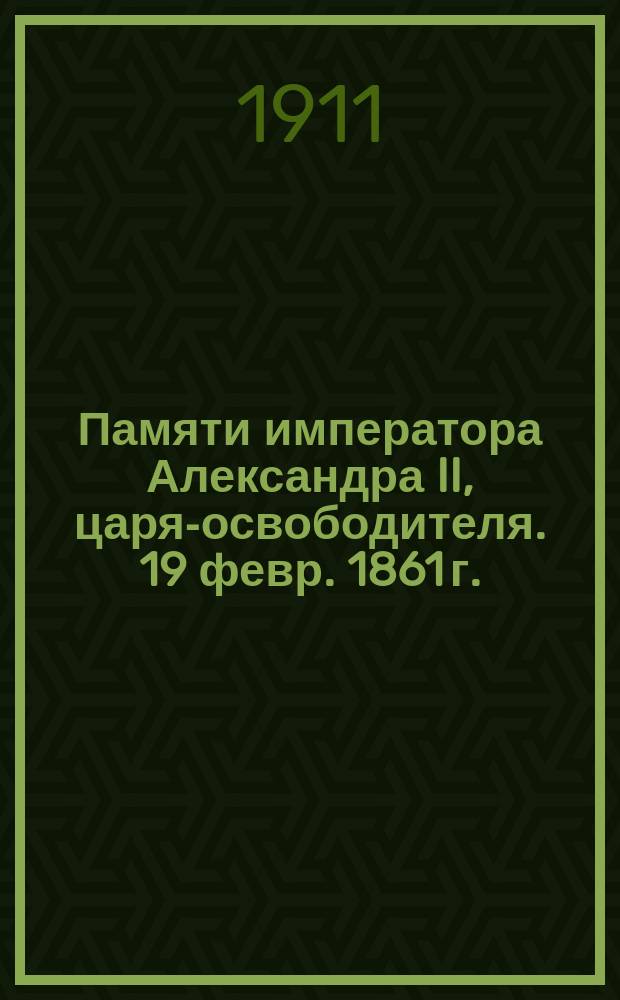 Памяти императора Александра II, царя-освободителя. 19 февр. 1861 г. : Крат. ист. очерк развития крепост. права на Руси и освобождения крестьян : Для шк., войск и народа