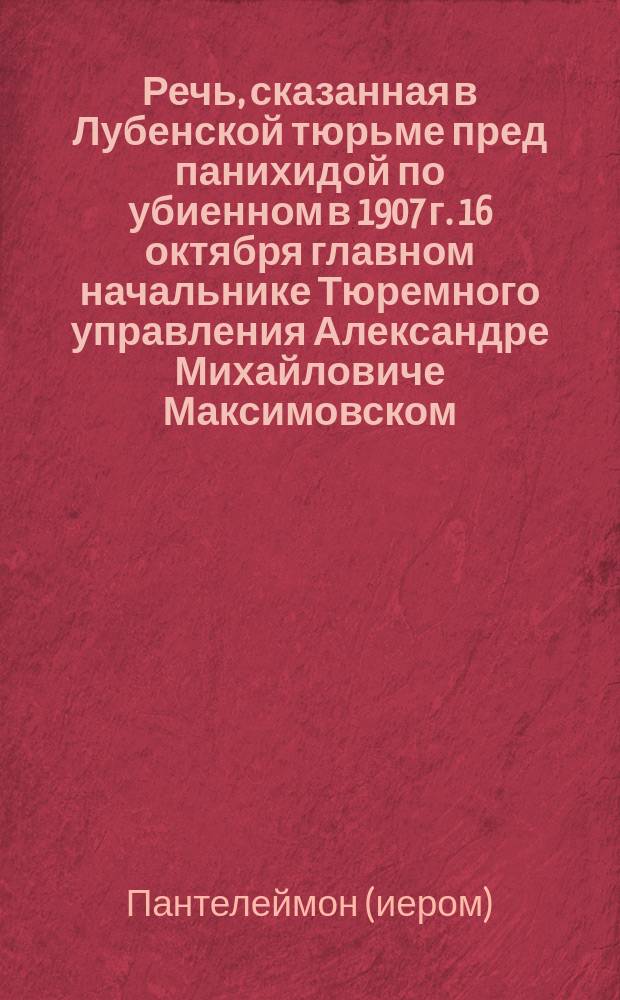 Речь, сказанная в Лубенской тюрьме пред панихидой по убиенном в 1907 г. 16 октября главном начальнике Тюремного управления Александре Михайловиче Максимовском