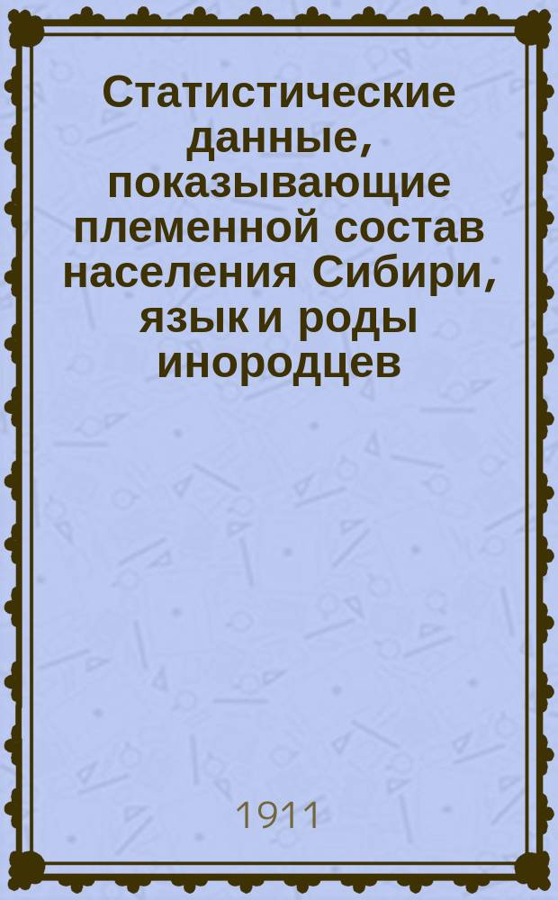 ... Статистические данные, показывающие племенной состав населения Сибири, язык и роды инородцев : (На основании данных специальной разработки материала переписи 1897 г.). Т. 2 : Тобольская, Томская и Енисейская губ.