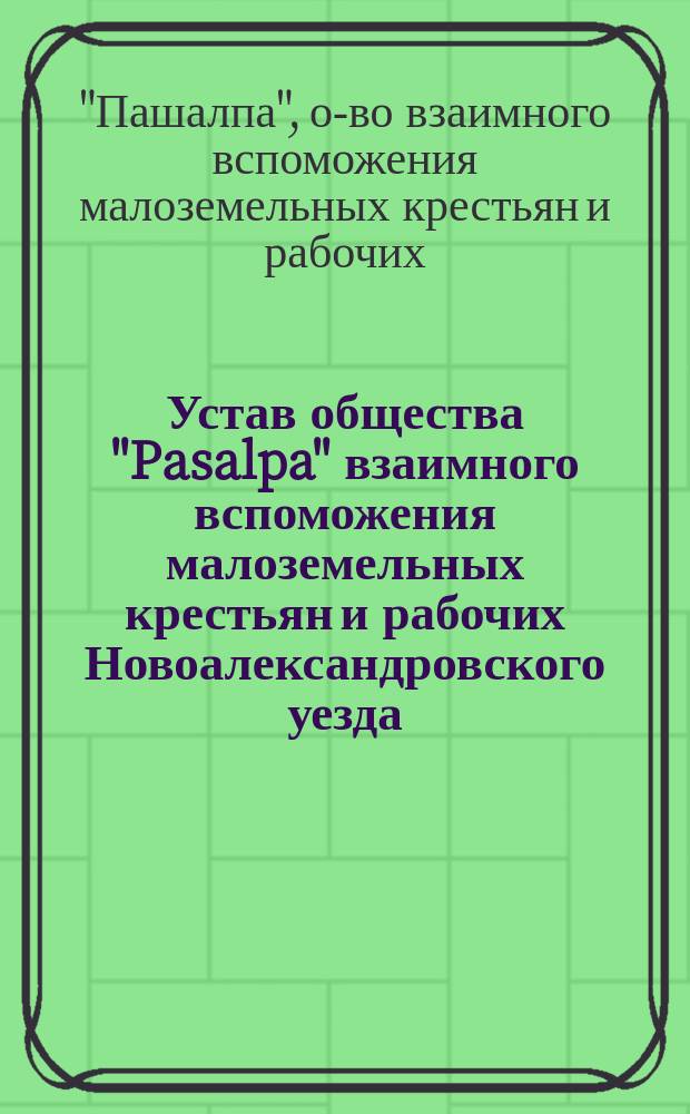 Устав общества "Pasalpa" взаимного вспоможения малоземельных крестьян и рабочих Новоалександровского уезда