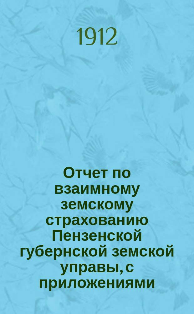 Отчет по взаимному земскому страхованию Пензенской губернской земской управы, с приложениями.. за 1912 год