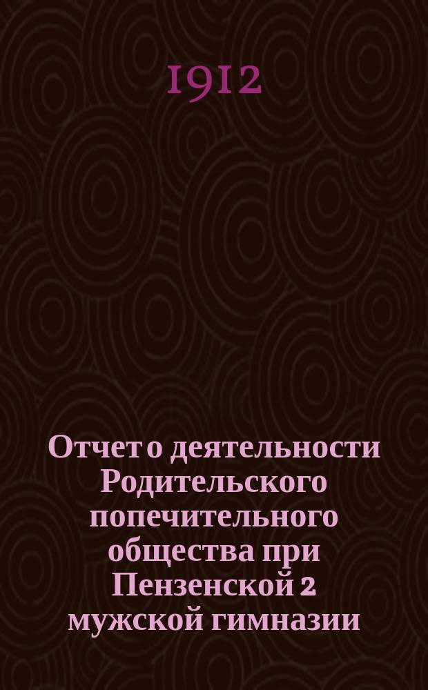 Отчет о деятельности Родительского попечительного общества при Пензенской 2 мужской гимназии... ... за 1912/13 [!1911/12] учебный год