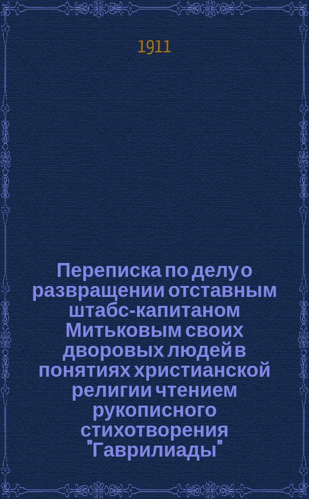 Переписка по делу о развращении отставным штабс-капитаном Митьковым своих дворовых людей в понятиях христианской религии чтением рукописного стихотворения "Гаврилиады", а также о допросе по этому делу А.С. Пушкина и его письменных ответах на вопросном листе, им лично подписанном. 1828 г. : По описи Архива е. и. в. канцелярии № 5278-б